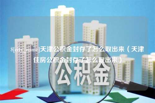 石狮天津公积金封存了怎么取出来（天津住房公积金封存了怎么取出来）