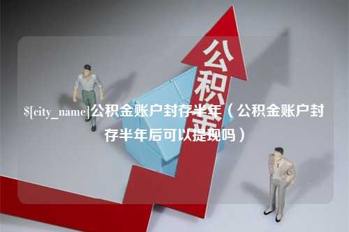 石狮公积金账户封存半年（公积金账户封存半年后可以提现吗）