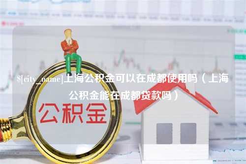 石狮上海公积金可以在成都使用吗（上海公积金能在成都贷款吗）