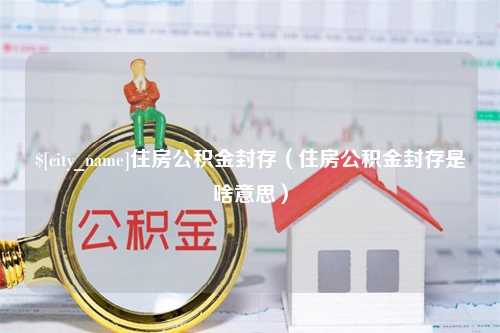 石狮住房公积金封存（住房公积金封存是啥意思）