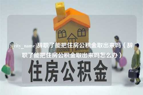 石狮辞职了能把住房公积金取出来吗（辞职了能把住房公积金取出来吗怎么办）