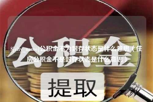 石狮公积金不为封存状态是什么意思（住房公积金不是封存状态是什么意思）