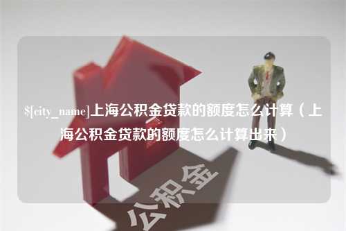 石狮上海公积金贷款的额度怎么计算（上海公积金贷款的额度怎么计算出来）